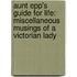 Aunt Epp's Guide For Life: Miscellaneous Musings Of A Victorian Lady
