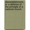 Disestablishment, Or A Defence Of The Principle Of A National Church by George Harwood