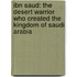 Ibn Saud: The Desert Warrior Who Created the Kingdom of Saudi Arabia