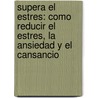 Supera El Estres: Como Reducir El Estres, La Ansiedad Y El Cansancio by Rose Marie Gionta Alfieri