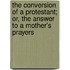 The Conversion of a Protestant; Or, the Answer to a Mother's Prayers