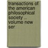 Transactions of the American Philosophical Society .. Volume New Ser