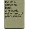 the Life of Esther De Berdt: Afterwards Esther Reed, of Pennsylvania by William Bradford Reed