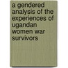 A Gendered Analysis of the Experiences of Ugandan Women War Survivors door Helen Liebling-Kalifani