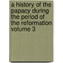 A History of the Papacy During the Period of the Reformation Volume 3