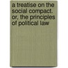 A Treatise On The Social Compact. Or, The Principles Of Political Law by Jean Jacques Rousseau
