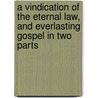 A Vindication Of The Eternal Law, And Everlasting Gospel In Two Parts door John Beart