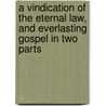 A Vindication Of The Eternal Law, And Everlasting Gospel In Two Parts by John Beart