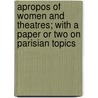 Apropos of Women and Theatres; With a Paper or Two on Parisian Topics by Olive Logan