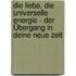Die Liebe. Die universelle Energie - Der Übergang in Deine neue Zeit