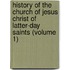History of the Church of Jesus Christ of Latter-Day Saints (Volume 1)