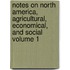 Notes on North America, Agricultural, Economical, and Social Volume 1