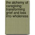 The Alchemy of Caregiving: Transforming Grief and Loss Into Wholeness