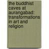 The Buddhist Caves at Aurangabad: Transformations in Art and Religion by Pia Brancaccio