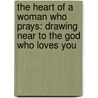 The Heart of a Woman Who Prays: Drawing Near to the God Who Loves You door Elisabeth George