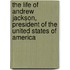 The Life of Andrew Jackson, President of the United States of America