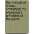 The Manual of Chess; Containing the Elementary Principles of the Game