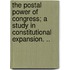 The Postal Power of Congress; A Study in Constitutional Expansion. ..