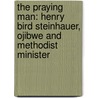 The Praying Man: Henry Bird Steinhauer, Ojibwe And Methodist Minister by Isaac Kholisle Mabindisa