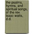 The Psalms, Hymns, And Spiritual Songs, Of The Rev. Isaac Watts, D.d.
