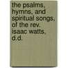 The Psalms, Hymns, And Spiritual Songs, Of The Rev. Isaac Watts, D.d. by Samuel M 1801-1866 Worcester