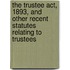 The Trustee Act, 1893, And Other Recent Statutes Relating To Trustees