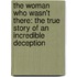 The Woman Who Wasn't There: The True Story of an Incredible Deception