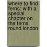 Where to Find Ferns: with a Special Chapter on the Ferns Round London by Francis George Heath
