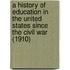 A History of Education in the United States Since the Civil War (1910)