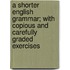 A Shorter English Grammar; With Copious and Carefully Graded Exercises