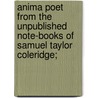 Anima Poet from the Unpublished Note-Books of Samuel Taylor Coleridge; door Samuel Taylor Coleridge