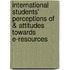 International Students' Perceptions of & Attitudes Towards E-Resources