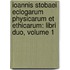 Ioannis Stobaei Eclogarum Physicarum Et Ethicarum: Libri Duo, Volume 1