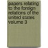 Papers Relating to the Foreign Relations of the United States Volume 3