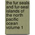 The Fur Seals and Fur-Seal Islands of the North Pacific Ocean Volume 1