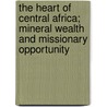 The Heart Of Central Africa; Mineral Wealth And Missionary Opportunity door John McKendree Springer