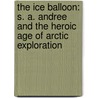 The Ice Balloon: S. A. Andree And The Heroic Age Of Arctic Exploration door Alec Wilkinson