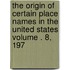 The Origin of Certain Place Names in the United States Volume . 8, 197