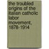 The Troubled Origins of the Italian Catholic Labor Movement, 1878-1914