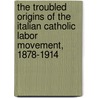 The Troubled Origins of the Italian Catholic Labor Movement, 1878-1914 door Sandor Agocs
