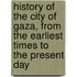 History of the City of Gaza, from the Earliest Times to the Present Day