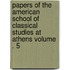 Papers of the American School of Classical Studies at Athens Volume . 5