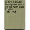 Sikhim & Bhutan, Twenty-One Years on the North-East Frontier, 1887-1908 by J. Claude B 1853 White