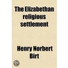 The Elizabethan Religious Settlement; A Study of Contemporary Documents by Henry Norbert Birt