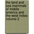 The Land and Sea Mammals of Middle America and the West Indies Volume 2
