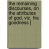 The Remaining Discourses, On The Attributes Of God, Viz. His Goodness [ door John Tillotson