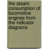 The Steam Consumption of Locomotive Engines from the Indicator Diagrams door Jean Paul Clayton