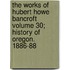 The Works of Hubert Howe Bancroft Volume 30; History of Oregon. 1886-88