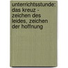 Unterrichtsstunde: Das Kreuz - Zeichen des Leides, Zeichen der Hoffnung door Juliane Schäfer