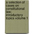 A Selection of Cases on Constitutional Law; Introductory Topics Volume 1
